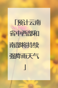 预计云南省中西部和南部将持续强降雨天气